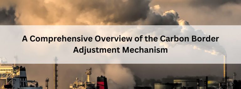 A Comprehensive Overview of the Carbon Border Adjustment Mechanism